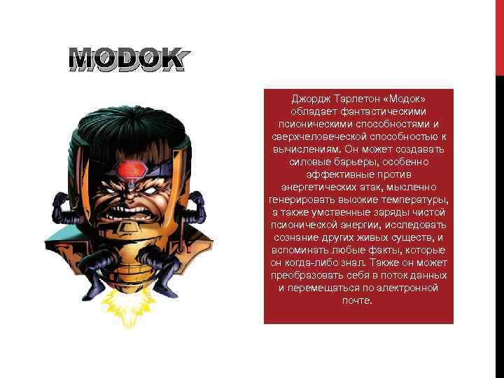 MODOK Джордж Тарлетон «Модок» обладает фантастическими псионическими способностями и сверхчеловеческой способностью к вычислениям. Он