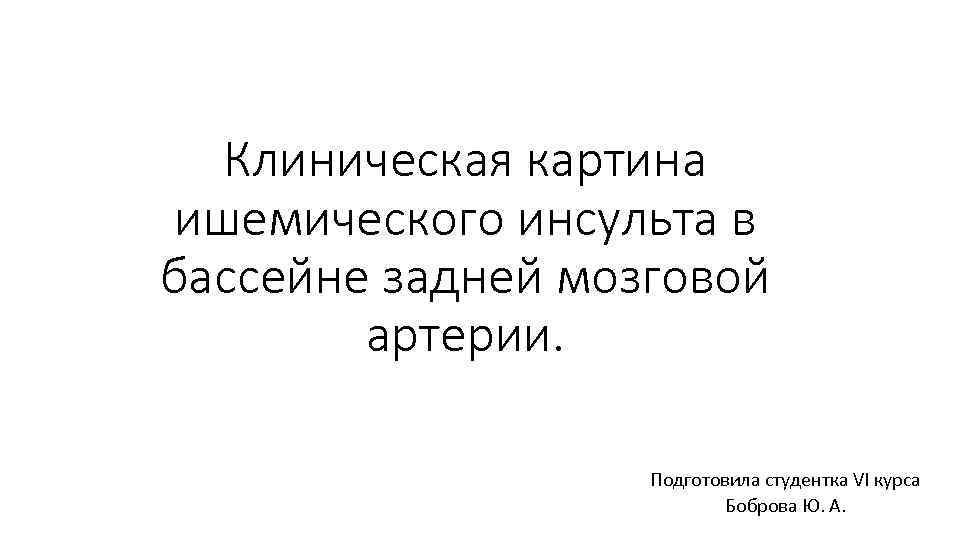 Клиническая картина ишемического инсульта в бассейне задней мозговой артерии. Подготовила студентка VI курса Боброва