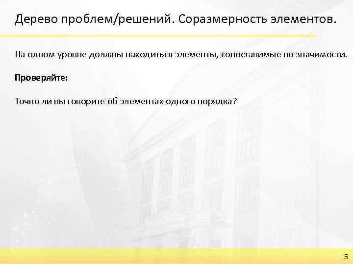 Дерево проблем/решений. Соразмерность элементов. На одном уровне должны находиться элементы, сопоставимые по значимости. Проверяйте: