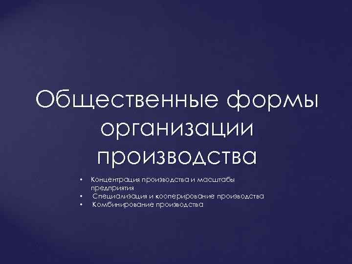 Общественные формы организации производства • • • Концентрация производства и масштабы предприятия Специализация и