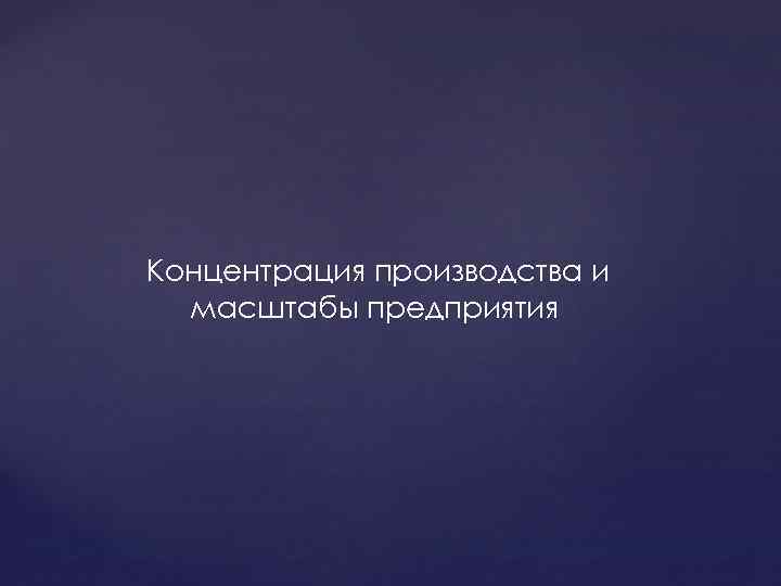 Концентрация производства и масштабы предприятия 