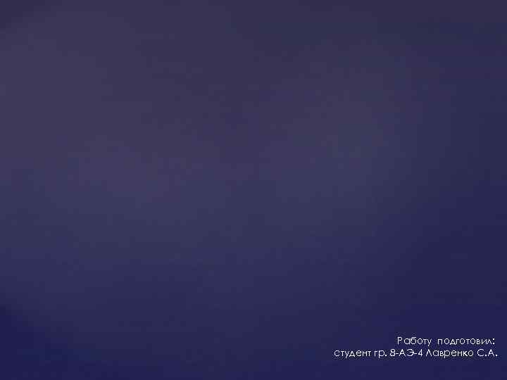 Работу подготовил: студент гр. 8 -АЭ-4 Лавренко С. А. 