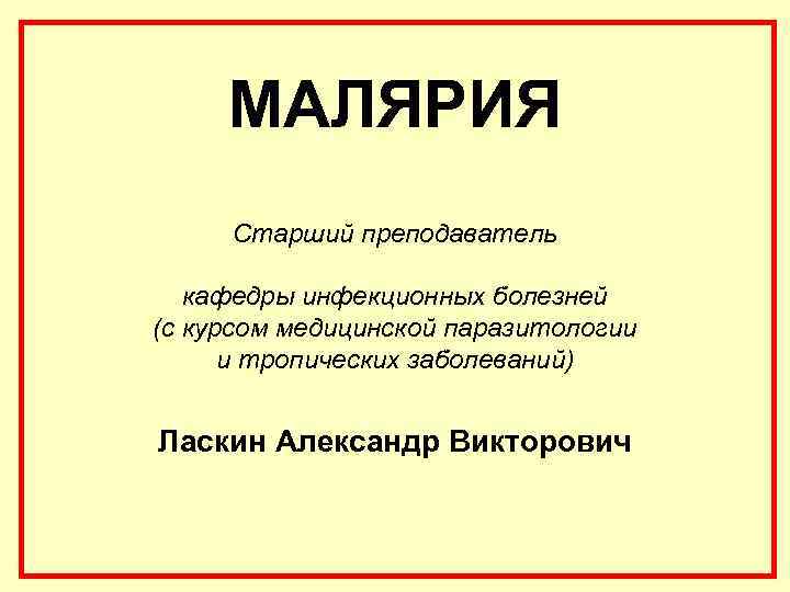 МАЛЯРИЯ Старший преподаватель кафедры инфекционных болезней (с курсом медицинской паразитологии и тропических заболеваний) Ласкин