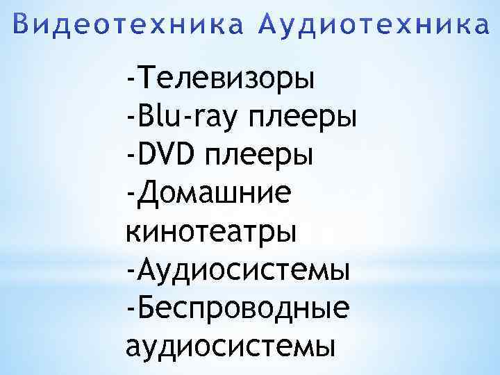 -Телевизоры -Blu-ray плееры -DVD плееры -Домашние кинотеатры -Аудиосистемы -Беспроводные аудиосистемы 