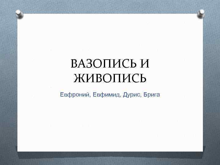 ВАЗОПИСЬ И ЖИВОПИСЬ Евфроний, Евфимид, Дурис, Брига 