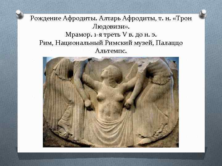 Рождение Афродиты. Алтарь Афродиты, т. н. «Трон Людовизи» . Мрамор. 1 -я треть V