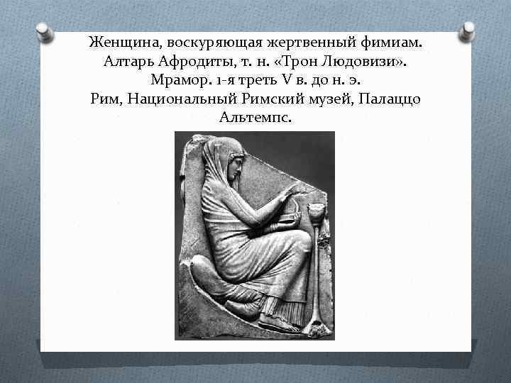 Женщина, воскуряющая жертвенный фимиам. Алтарь Афродиты, т. н. «Трон Людовизи» . Мрамор. 1 -я