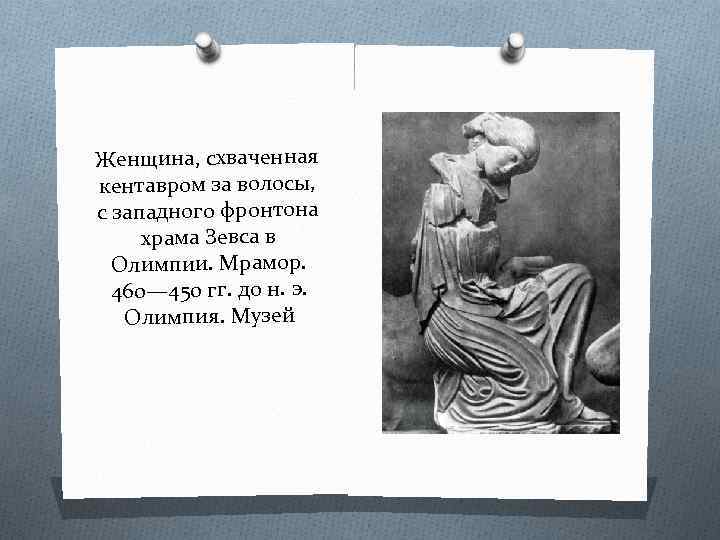 Женщина, схваченная кентавром за волосы, с западного фронтона храма Зевса в Олимпии. Мрамор. 460—