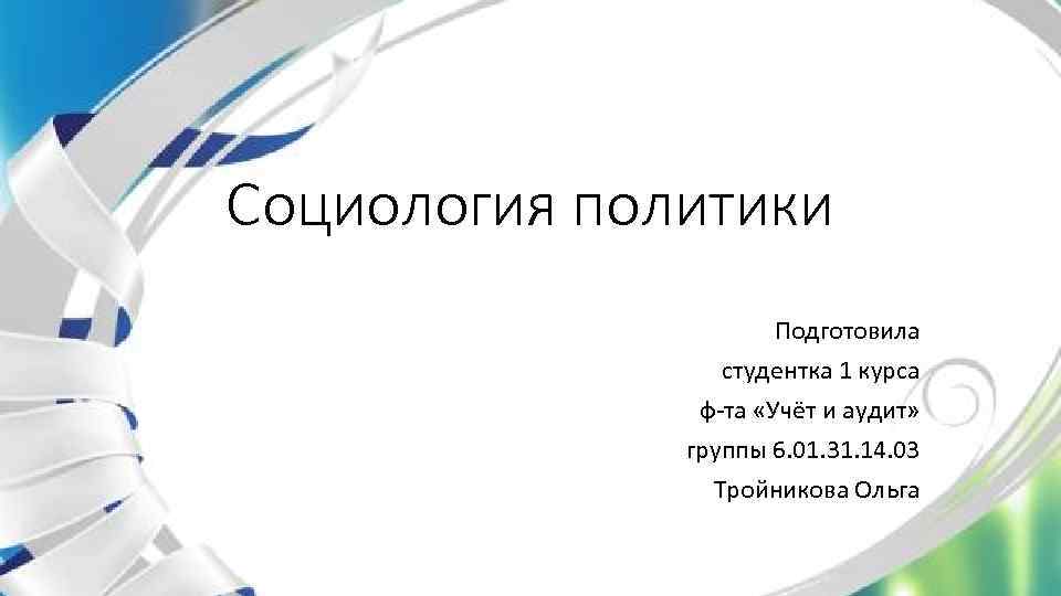 Социология политики Подготовила студентка 1 курса ф-та «Учёт и аудит» группы 6. 01. 31.