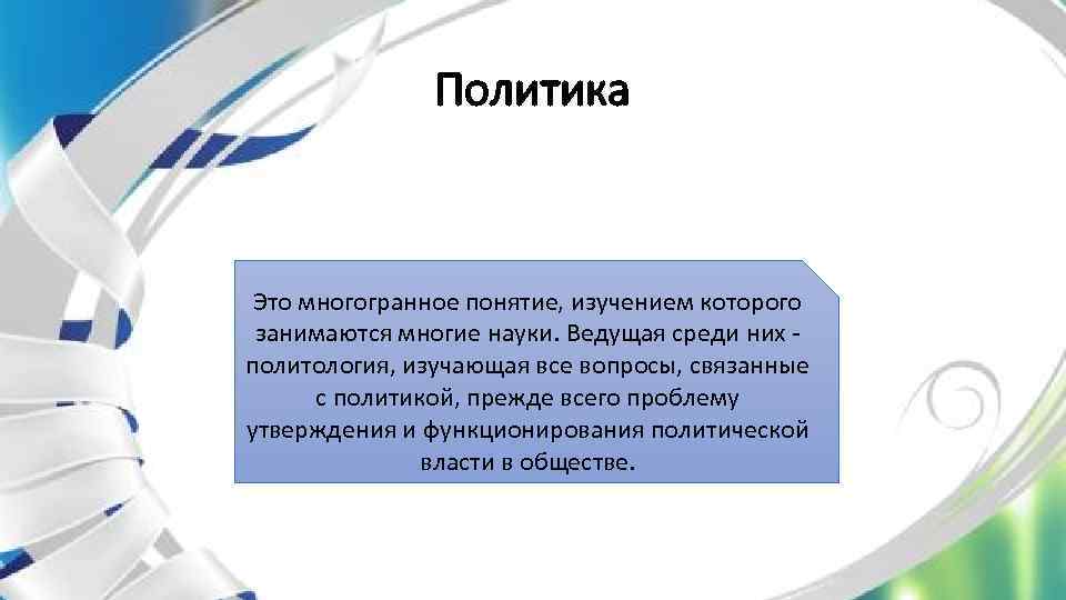 Политика Это многогранное понятие, изучением которого занимаются многие науки. Ведущая среди них - политология,