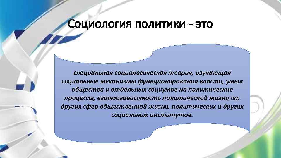 Социология политики - это специальная социологическая теория, изучающая социальные механизмы функционирования власти, умыл общества