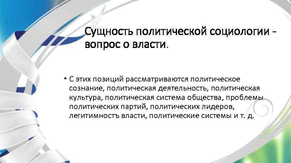 Сущность политической социологии - вопрос о власти. • С этих позиций рассматриваются политическое сознание,