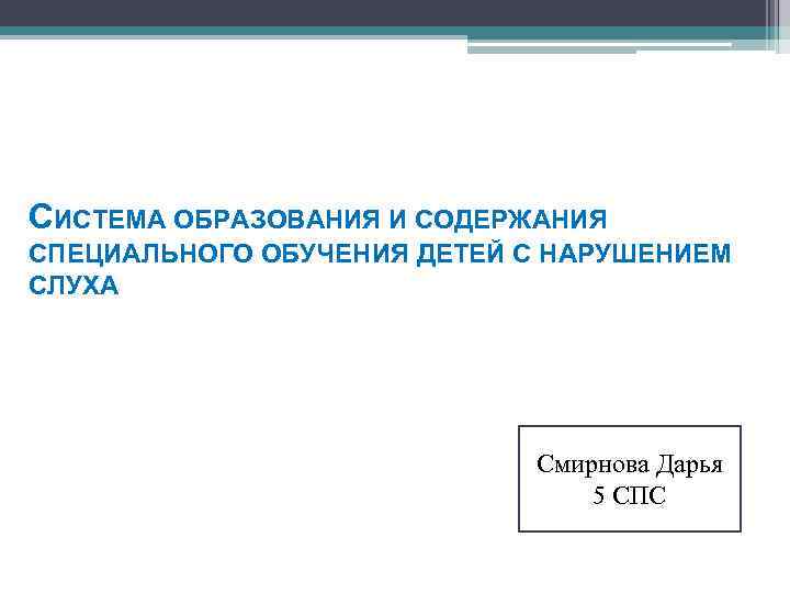 СИСТЕМА ОБРАЗОВАНИЯ И СОДЕРЖАНИЯ СПЕЦИАЛЬНОГО ОБУЧЕНИЯ ДЕТЕЙ С НАРУШЕНИЕМ СЛУХА Смирнова Дарья 5 СПС