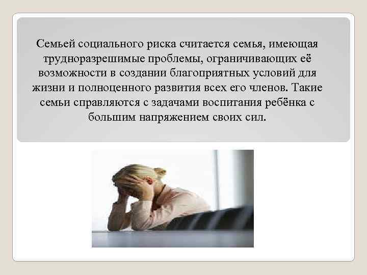 Семьей социального риска считается семья, имеющая трудноразрешимые проблемы, ограничивающих её возможности в создании благоприятных