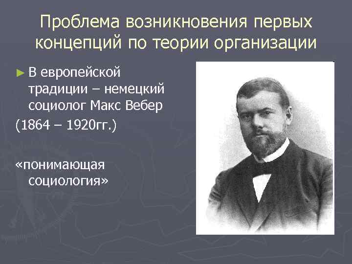 Проблема возникновения первых концепций по теории организации ►В европейской традиции – немецкий социолог Макс