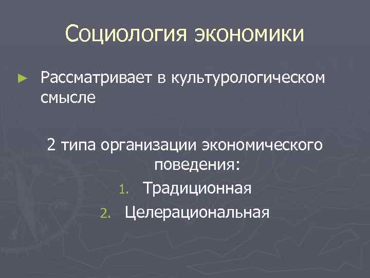 Социология экономики ► Рассматривает в культурологическом смысле 2 типа организации экономического поведения: 1. Традиционная