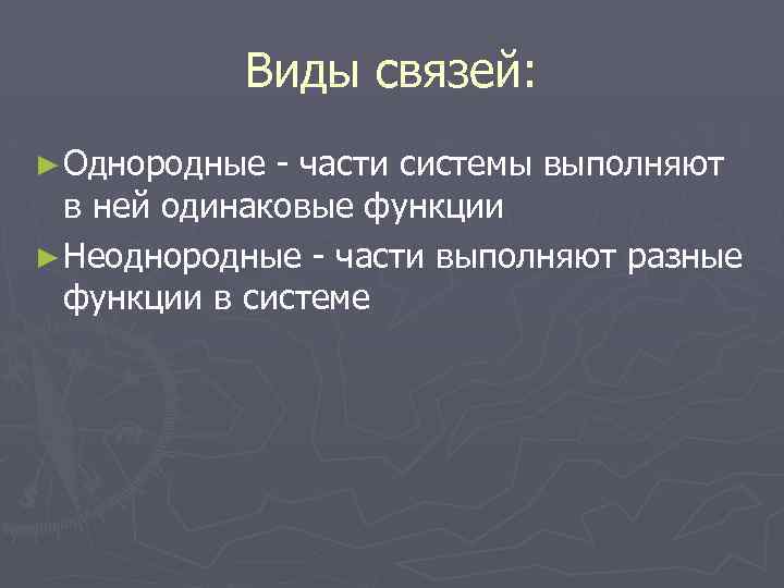 Виды связей: ► Однородные - части системы выполняют в ней одинаковые функции ► Неоднородные