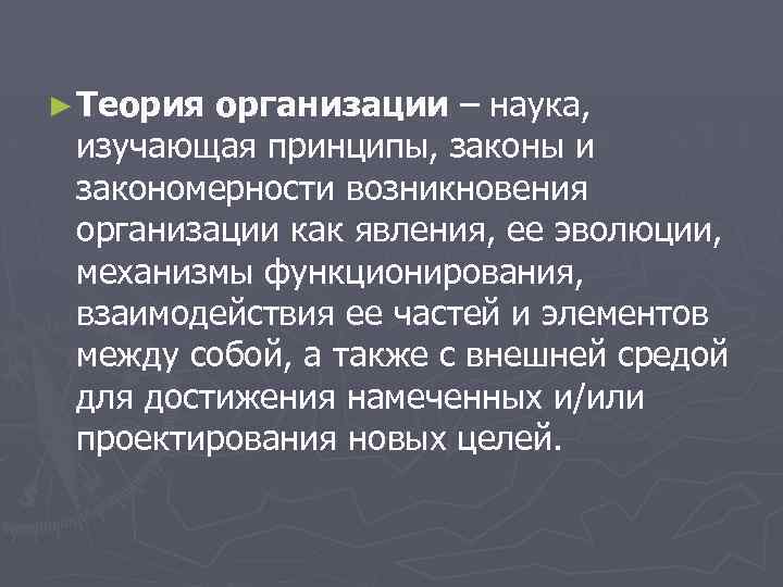 ► Теория организации – наука, изучающая принципы, законы и закономерности возникновения организации как явления,