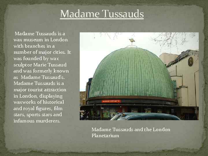 Madame Tussauds is a wax museum in London with branches in a number of
