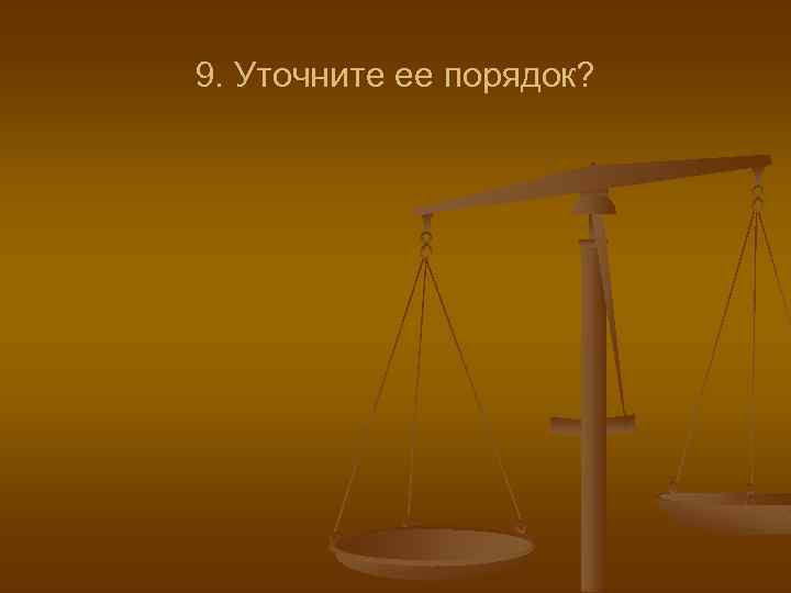 9. Уточните ее порядок? 