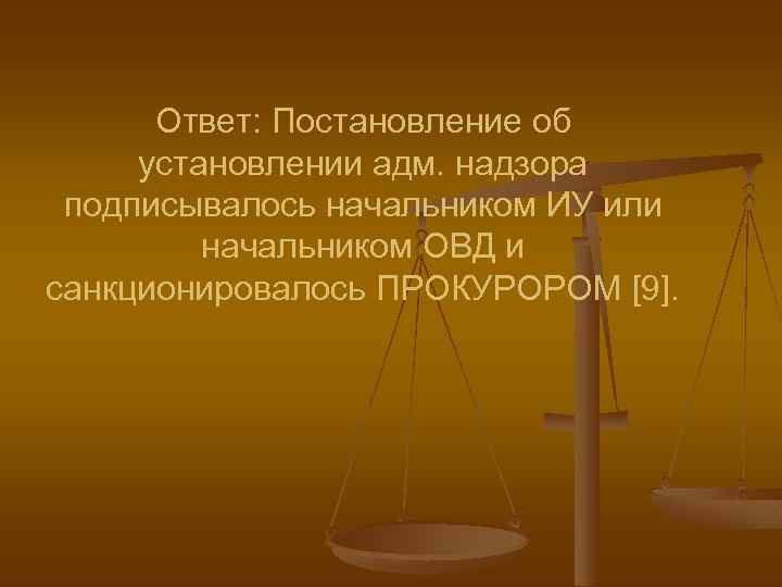 Ответ: Постановление об установлении адм. надзора подписывалось начальником ИУ или начальником ОВД и санкционировалось