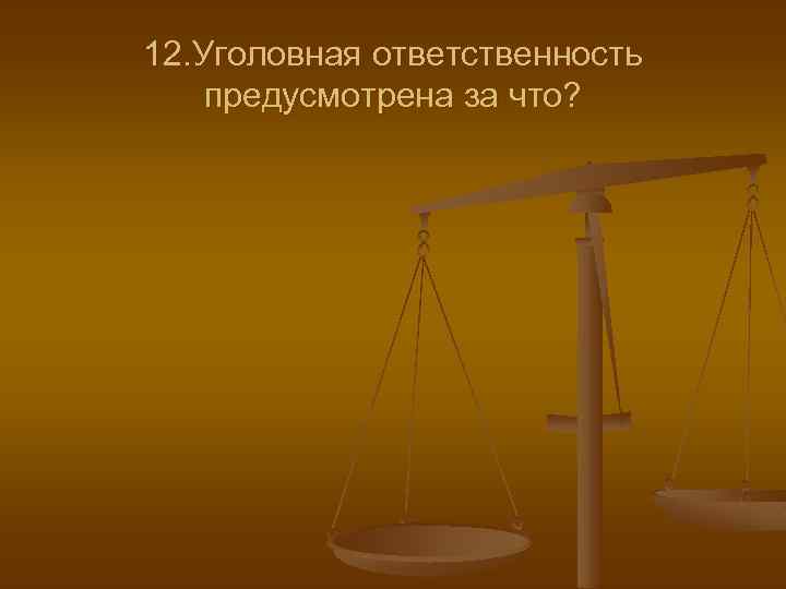 12. Уголовная ответственность предусмотрена за что? 