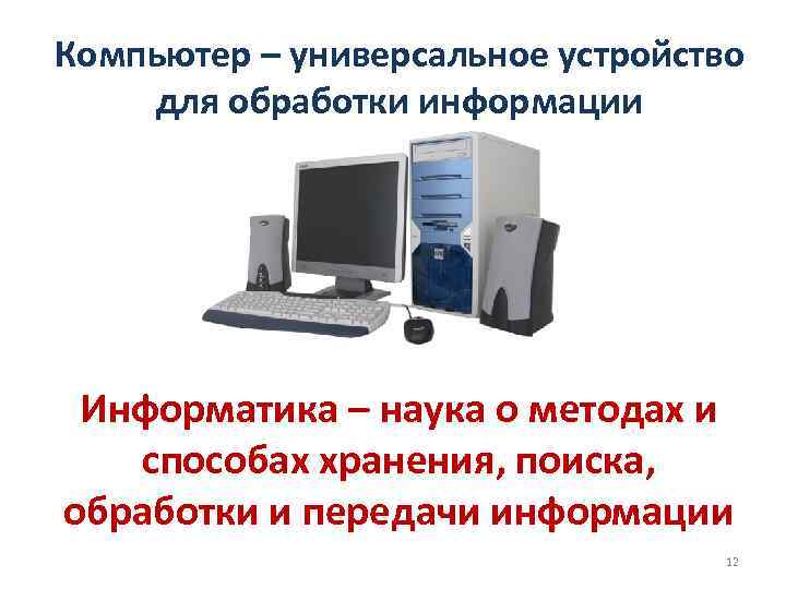 Компьютер – универсальное устройство для обработки информации Информатика – наука о методах и способах