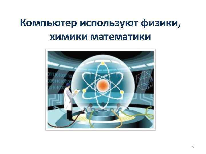 Компьютер используют физики, химики математики 8 