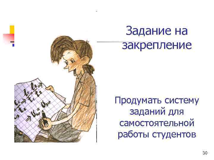 Задание на закрепление Продумать систему заданий для самостоятельной работы студентов 30 