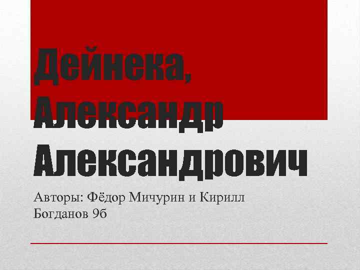 Дейнека, Александрович Авторы: Фёдор Мичурин и Кирилл Богданов 9 б 