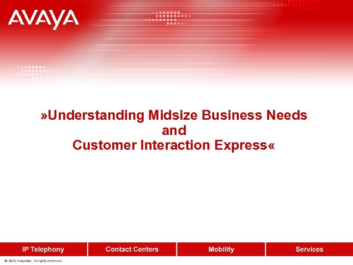 » Understanding Midsize Business Needs and Customer Interaction Express « © 2005 Avaya Inc.