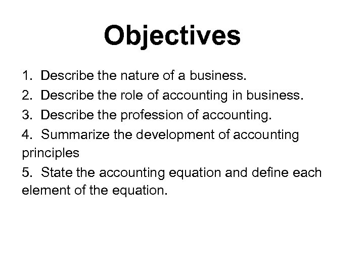 Objectives 1. Describe the nature of a business. 2. Describe the role of accounting