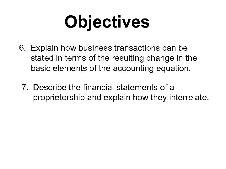 Objectives 6. Explain how business transactions can be stated in terms of the resulting