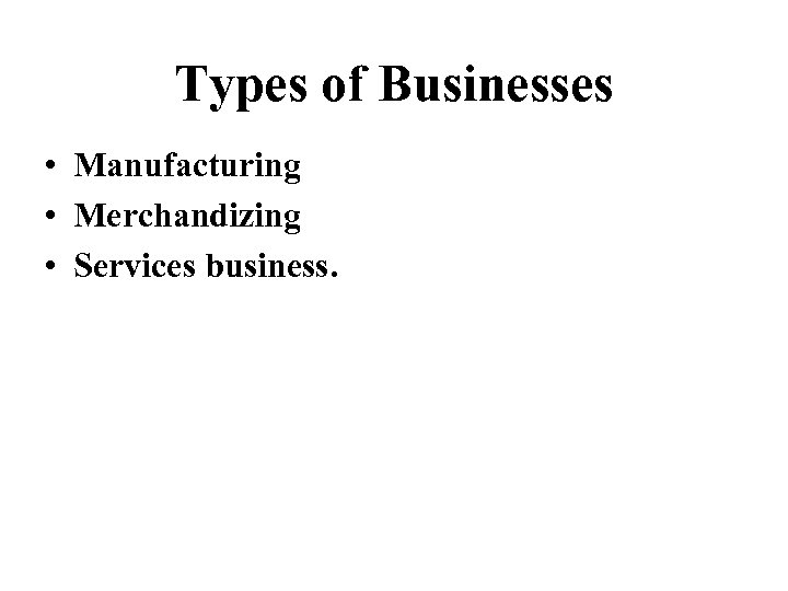 Types of Businesses • Manufacturing • Merchandizing • Services business. 
