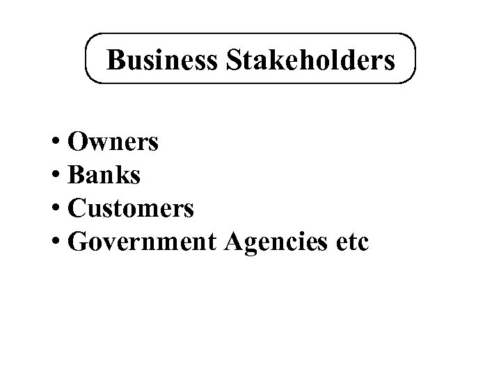 Business Stakeholders • Owners • Banks • Customers • Government Agencies etc 