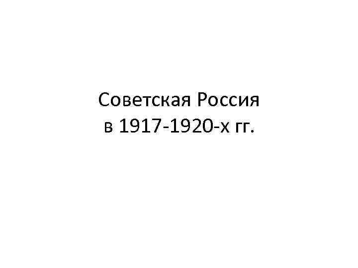 Советская Россия в 1917 -1920 -х гг. 