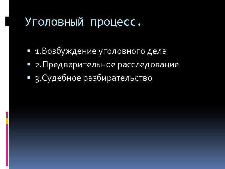 Уголовный процесс. 1. Возбуждение уголовного дела 2. Предварительное расследование 3. Судебное разбирательство 