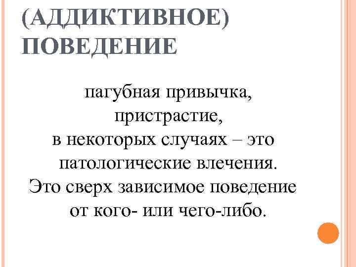 (АДДИКТИВНОЕ) ПОВЕДЕНИЕ пагубная привычка, пристрастие, в некоторых случаях – это патологические влечения. Это сверх