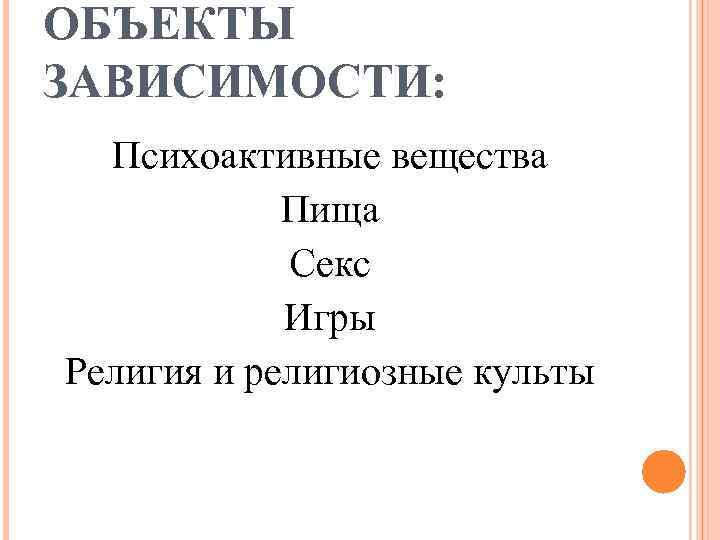ОБЪЕКТЫ ЗАВИСИМОСТИ: Психоактивные вещества Пища Секс Игры Религия и религиозные культы 