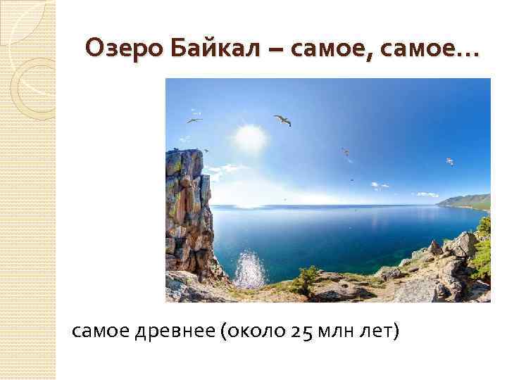 Озеро Байкал – самое, самое… самое древнее (около 25 млн лет) 