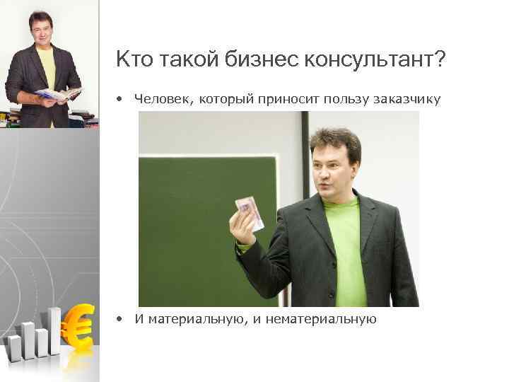 Кто такой бизнес консультант? • Человек, который приносит пользу заказчику • И материальную, и