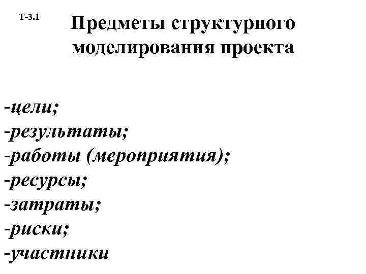 Т-3. 1 Предметы структурного моделирования проекта -цели; -результаты; -работы (мероприятия); -ресурсы; -затраты; -риски; -участники