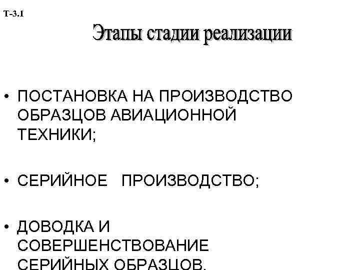 Т-3. 1 • ПОСТАНОВКА НА ПРОИЗВОДСТВО ОБРАЗЦОВ АВИАЦИОННОЙ ТЕХНИКИ; • СЕРИЙНОЕ ПРОИЗВОДСТВО; • ДОВОДКА