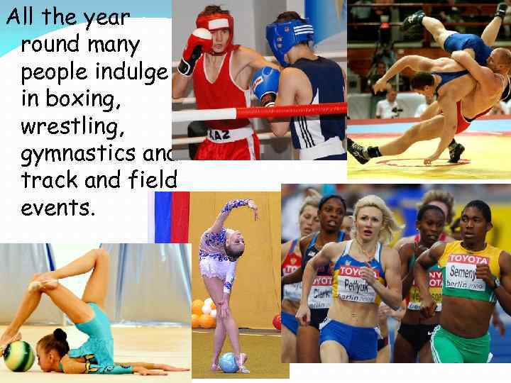 All the year round many people indulge in boxing, wrestling, gymnastics and track and