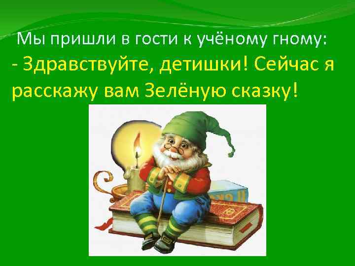 Мы пришли в гости к учёному гному: - Здравствуйте, детишки! Сейчас я расскажу вам