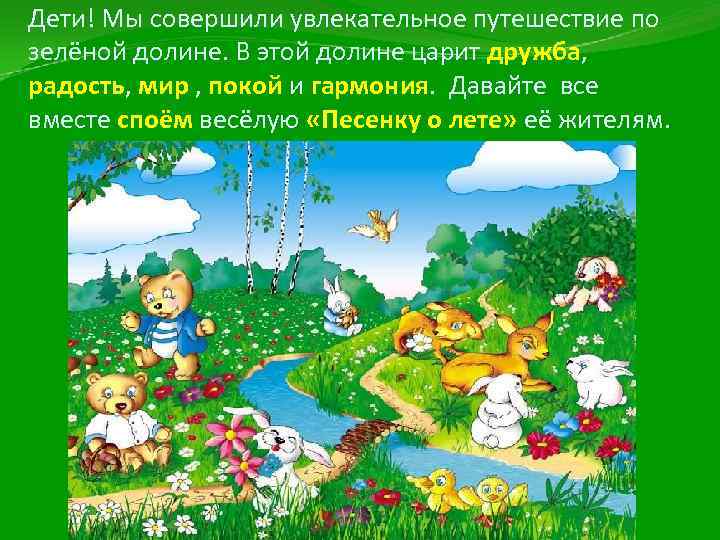 Дети! Мы совершили увлекательное путешествие по зелёной долине. В этой долине царит дружба, радость,