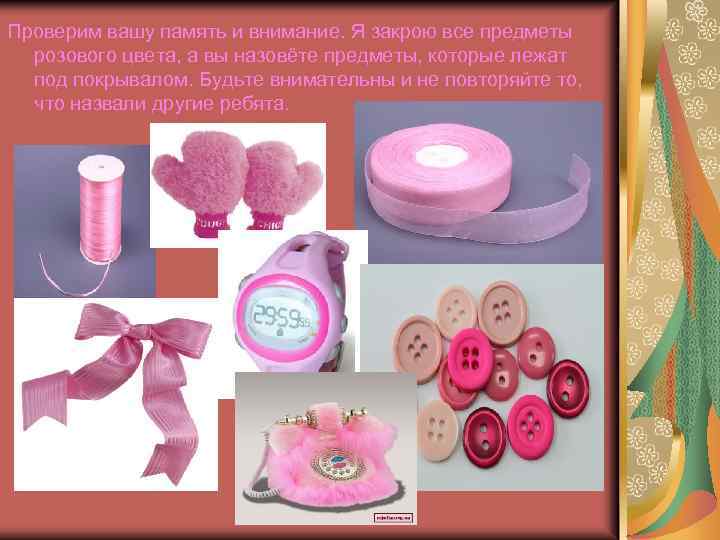 Проверим вашу память и внимание. Я закрою все предметы розового цвета, а вы назовёте
