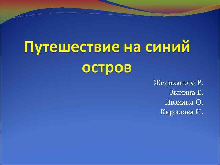 Жедиханова Р. Зыкина Е. Ивахина О. Кирилова И. 
