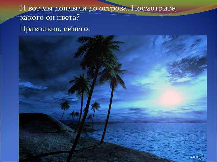 И вот мы доплыли до острова. Посмотрите, какого он цвета? Правильно, синего. 