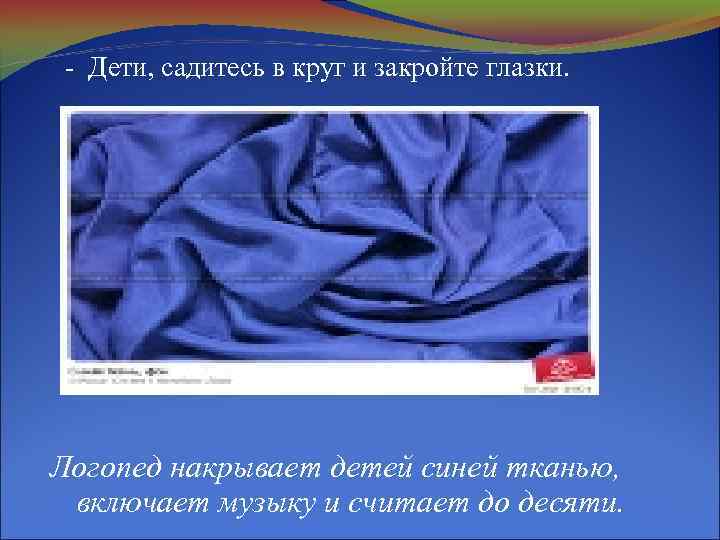 - Дети, садитесь в круг и закройте глазки. Логопед накрывает детей синей тканью, включает